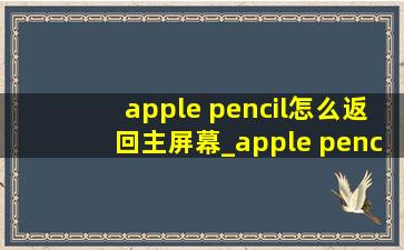 apple pencil怎么返回主屏幕_apple pencil怎么返回主界面